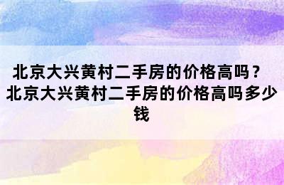 北京大兴黄村二手房的价格高吗？ 北京大兴黄村二手房的价格高吗多少钱